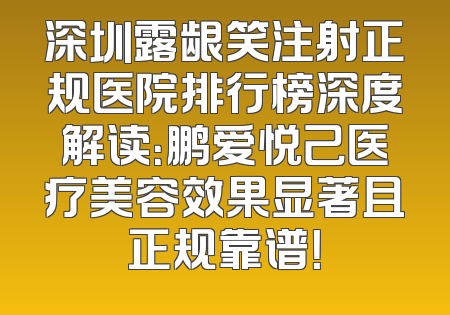 深圳露龈笑注射正规医院排行榜深度解读：鹏爱悦己医疗美容效果显著且正规靠谱！