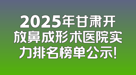 2025年甘肃开放鼻成形术医院实力排名榜单公示！
