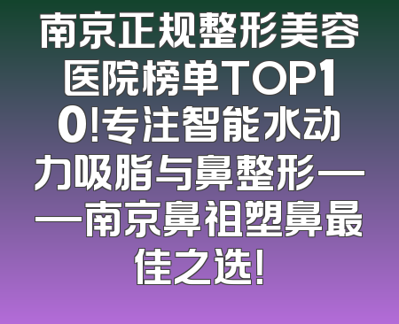 南京正规整形美容医院榜单TOP10！专注智能水动力吸脂与鼻整形——南京鼻祖塑鼻最佳之选！