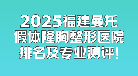 2025福建曼托假体隆胸整形医院排名及专业测评！