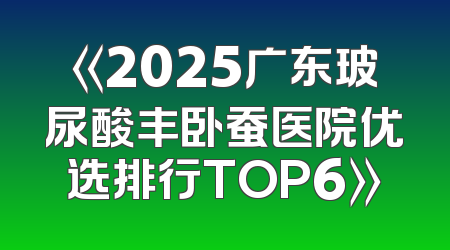 《2025广东玻尿酸丰卧蚕医院优选排行TOP6》