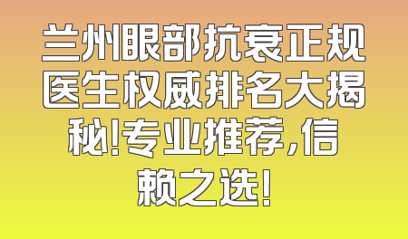 兰州眼部抗衰正规医生权威排名大揭秘！专业推荐，信赖之选！
