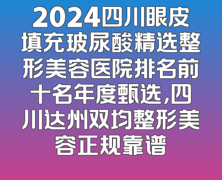 2024四川眼皮填充玻尿酸精选整形美容医院排名前十名年度甄选，四川达州双均整形美容正规靠谱