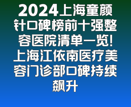 2024上海童颜针口碑榜前十强整容医院清单一览！上海江依南医疗美容门诊部口碑持续飙升