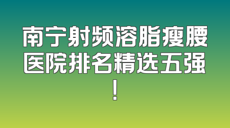 南宁射频溶脂瘦腰医院排名精选五强！