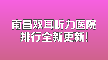 南昌双耳听力医院排行全新更新！