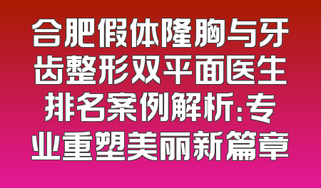 合肥假体隆胸与牙齿整形双平面医生排名案例解析：专业重塑美丽新篇章