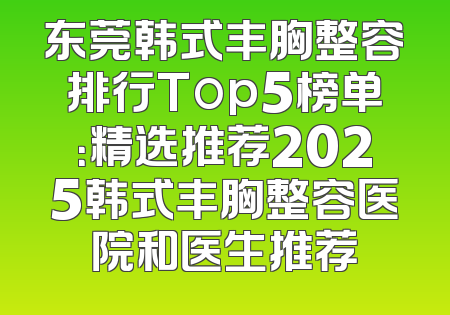 东莞韩式丰胸整容排行Top5榜单：精选推荐2025韩式丰胸整容医院和医生推荐