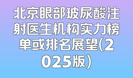 北京眼部玻尿酸注射医生机构实力榜单或排名展望（2025版）