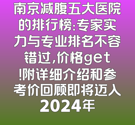 南京减腹五大医院的排行榜：专家实力与专业排名不容错过，价格get！附详细介绍和参考价回顾即将迈入2024年
