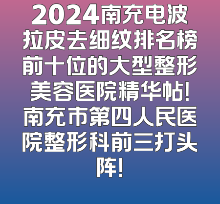 2024南充电波拉皮去细纹排名榜前十位的大型整形美容医院精华帖！南充市第四人民医院整形科前三打头阵！