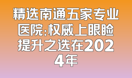 精选南通五家专业医院：权威上眼睑提升之选在2024年