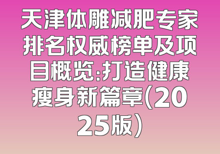 天津体雕减肥专家排名权威榜单及项目概览：打造健康瘦身新篇章（2025版）