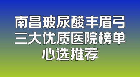 南昌玻尿酸丰眉弓三大优质医院榜单心选推荐