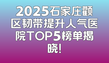 2025石家庄颧区韧带提升人气医院TOP5榜单揭晓！