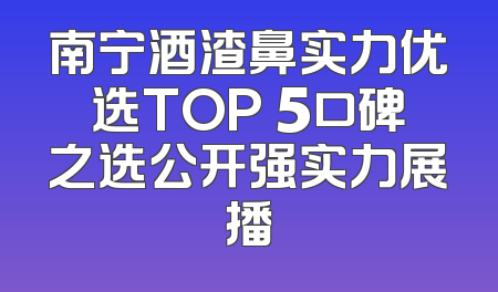南宁酒渣鼻实力优选TOP 5口碑之选公开强实力展播