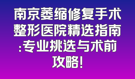 南京萎缩修复手术整形医院精选指南：专业挑选与术前攻略！