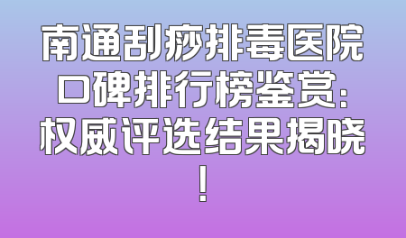 南通刮痧排毒医院口碑排行榜鉴赏：权威评选结果揭晓！