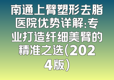 南通上臂塑形去脂医院优势详解：专业打造纤细美臂的精准之选（2024版）