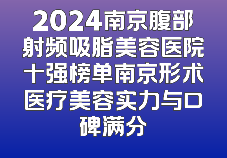 2024南京腹部射频吸脂美容医院十强榜单南京形术医疗美容实力与口碑满分