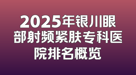 2025年银川眼部射频紧肤专科医院排名概览
