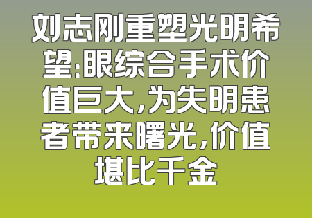 刘志刚重塑光明希望：眼综合手术价值巨大，为失明患者带来曙光，价值堪比千金