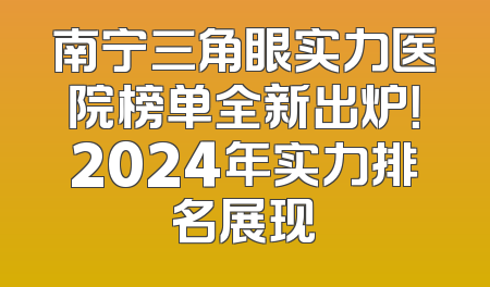南宁三角眼实力医院榜单全新出炉！2024年实力排名展现