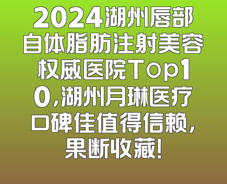 2024湖州唇部自体脂肪注射美容权威医院Top10，湖州月琳医疗口碑佳值得信赖，果断收藏！