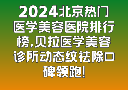 2024北京热门医学美容医院排行榜，贝拉医学美容诊所动态纹祛除口碑领跑！