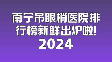 南宁吊眼梢医院排行榜新鲜出炉啦!2024