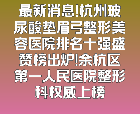 最新消息！杭州玻尿酸垫眉弓整形美容医院排名十强盛赞榜出炉！余杭区第一人民医院整形科权威上榜