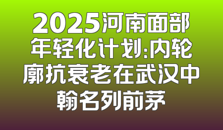 2025河南面部年轻化计划：内轮廓抗衰老在武汉中翰名列前茅