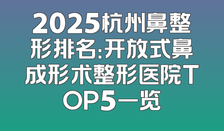 2025杭州鼻整形排名：开放式鼻成形术整形医院TOP5一览