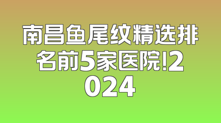 南昌鱼尾纹精选排名前5家医院!2024