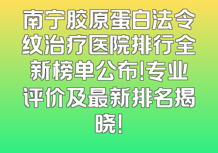 南宁胶原蛋白法令纹治疗医院排行全新榜单公布！专业评价及最新排名揭晓！