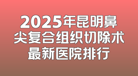 2025年昆明鼻尖复合组织切除术最新医院排行
