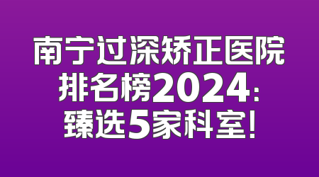 南宁过深矫正医院排名榜2024：臻选5家科室！