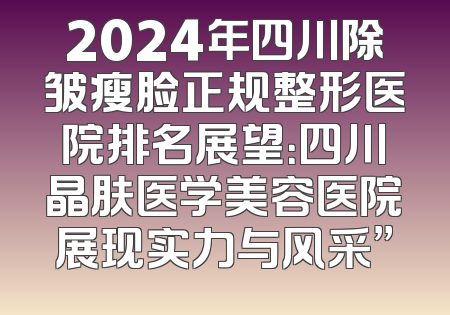 2024年四川除皱瘦脸正规整形医院排名展望：四川晶肤医学美容医院展现实力与风采”