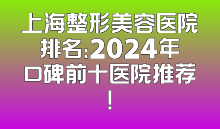 上海整形美容医院排名：2024年口碑前十医院推荐！