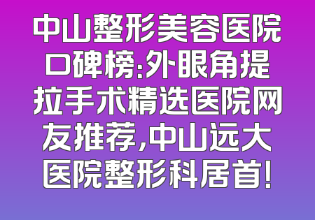 中山整形美容医院口碑榜：外眼角提拉手术精选医院网友推荐，中山远大医院整形科居首！