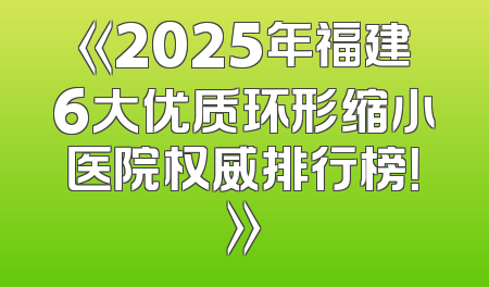 《2025年福建6大优质环形缩小医院权威排行榜！》