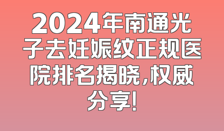 2024年南通光子去妊娠纹正规医院排名揭晓，权威分享！