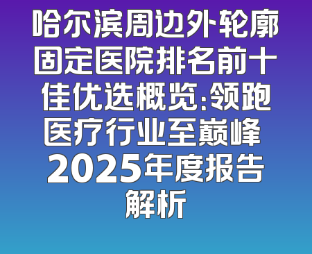 哈尔滨周边外轮廓固定医院排名前十佳优选概览：领跑医疗行业至巅峰 2025年度报告解析