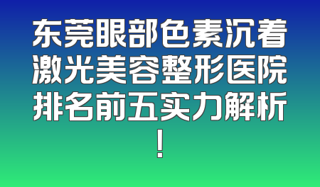 东莞眼部色素沉着激光美容整形医院排名前五实力解析！
