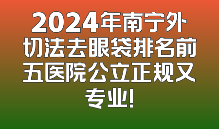 2024年南宁外切法去眼袋排名前五医院公立正规又专业!