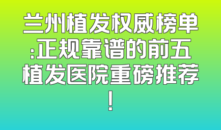 兰州植发权威榜单：正规靠谱的前五植发医院重磅推荐！
