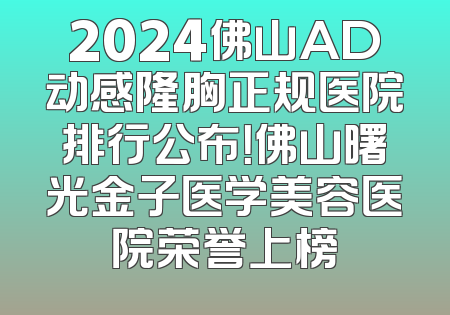 2024佛山AD动感隆胸正规医院排行公布！佛山曙光金子医学美容医院荣誉上榜