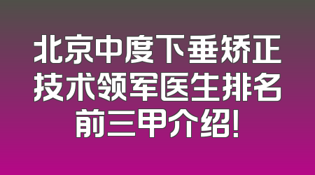 北京中度下垂矫正技术领军医生排名前三甲介绍！