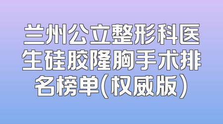 兰州公立整形科医生硅胶隆胸手术排名榜单（权威版）