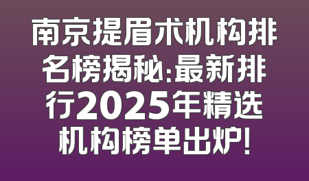 南京提眉术机构排名榜揭秘：最新排行2025年精选机构榜单出炉！